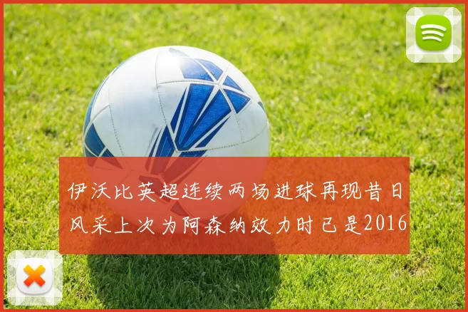 伊沃比英超连续两场进球再现昔日风采上次为阿森纳效力时已是2016年