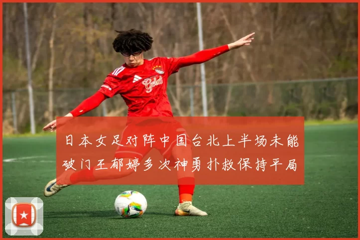 日本女足对阵中国台北上半场未能破门王郁婷多次神勇扑救保持平局