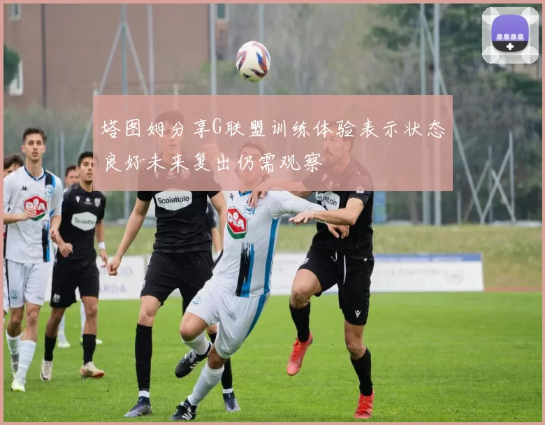 塔图姆分享G联盟训练体验表示状态良好未来复出仍需观察