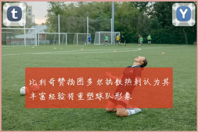 比利奇赞扬图多尔执教热刺认为其丰富经验将重塑球队形象