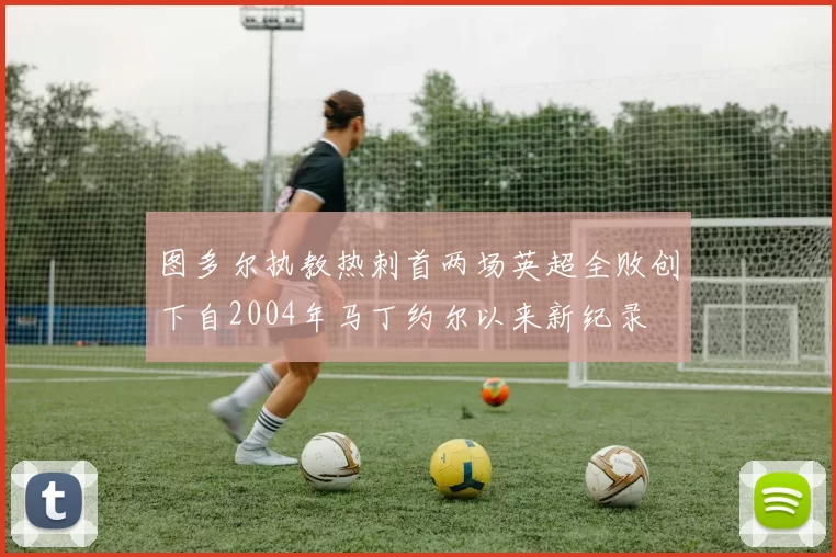 图多尔执教热刺首两场英超全败创下自2004年马丁约尔以来新纪录