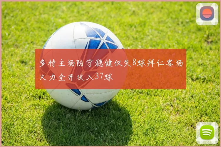 多特主场防守稳健仅失8球拜仁客场火力全开攻入37球