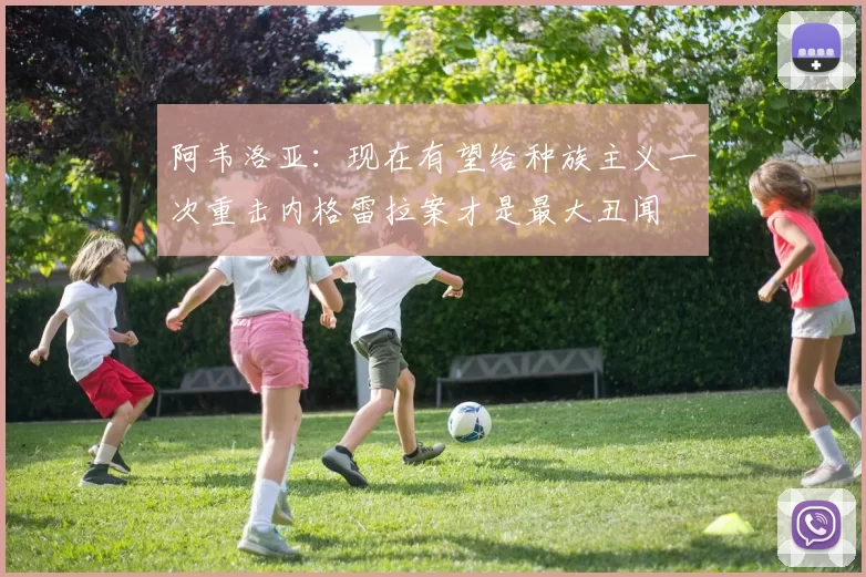 阿韦洛亚：现在有望给种族主义一次重击内格雷拉案才是最大丑闻