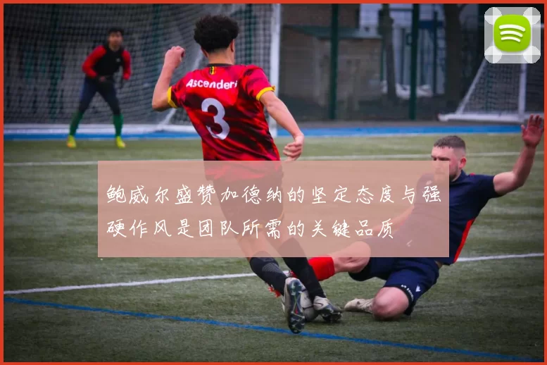 鲍威尔盛赞加德纳的坚定态度与强硬作风是团队所需的关键品质