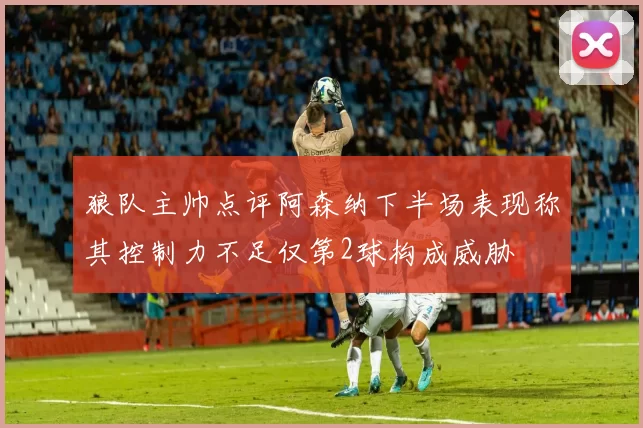 狼队主帅点评阿森纳下半场表现称其控制力不足仅第2球构成威胁