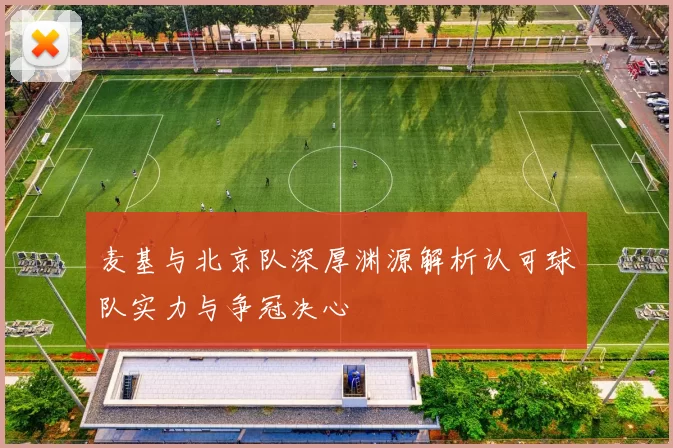 麦基与北京队深厚渊源解析认可球队实力与争冠决心